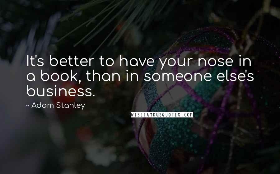 Adam Stanley Quotes: It's better to have your nose in a book, than in someone else's business.