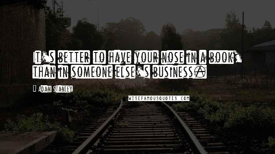 Adam Stanley Quotes: It's better to have your nose in a book, than in someone else's business.