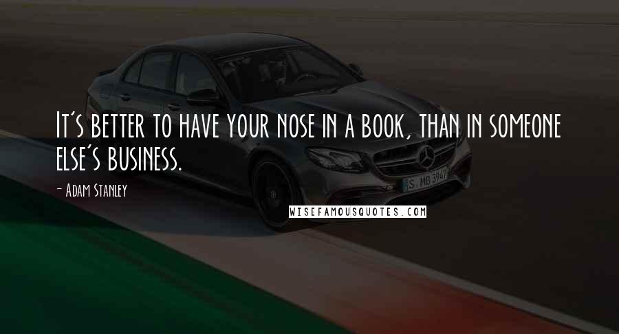 Adam Stanley Quotes: It's better to have your nose in a book, than in someone else's business.