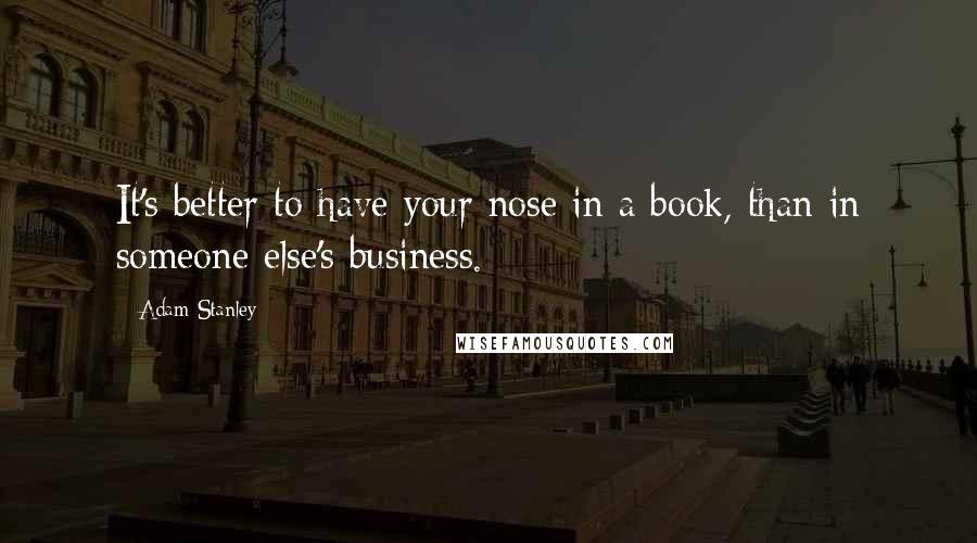 Adam Stanley Quotes: It's better to have your nose in a book, than in someone else's business.