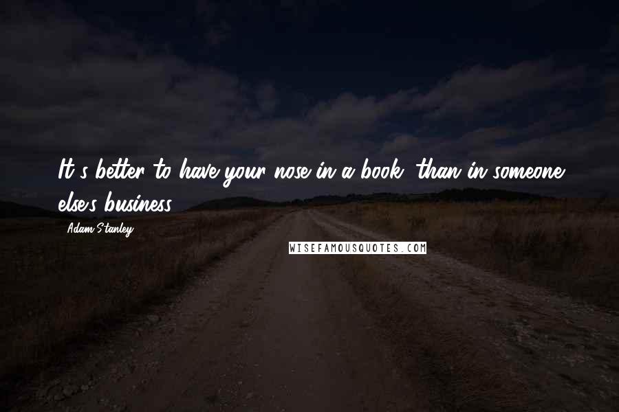 Adam Stanley Quotes: It's better to have your nose in a book, than in someone else's business.