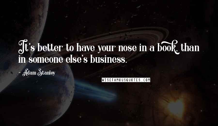 Adam Stanley Quotes: It's better to have your nose in a book, than in someone else's business.