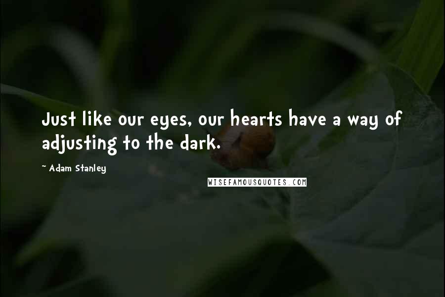 Adam Stanley Quotes: Just like our eyes, our hearts have a way of adjusting to the dark.