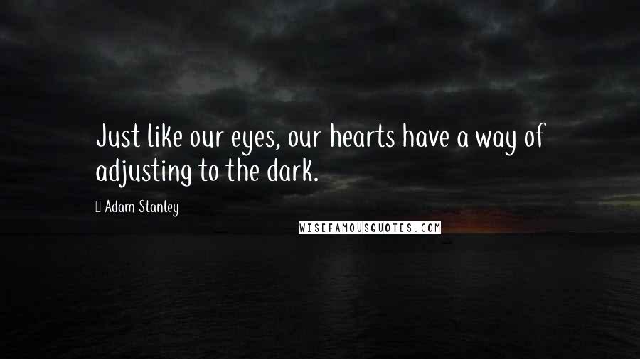 Adam Stanley Quotes: Just like our eyes, our hearts have a way of adjusting to the dark.