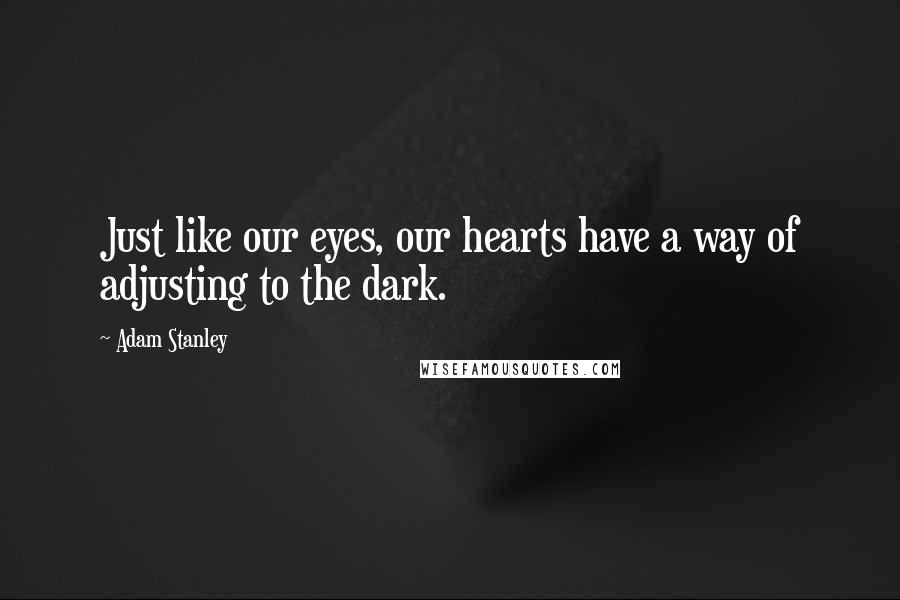 Adam Stanley Quotes: Just like our eyes, our hearts have a way of adjusting to the dark.