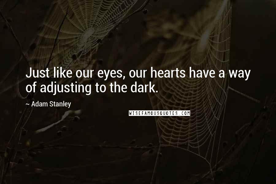 Adam Stanley Quotes: Just like our eyes, our hearts have a way of adjusting to the dark.