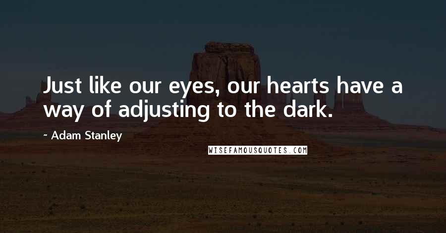 Adam Stanley Quotes: Just like our eyes, our hearts have a way of adjusting to the dark.