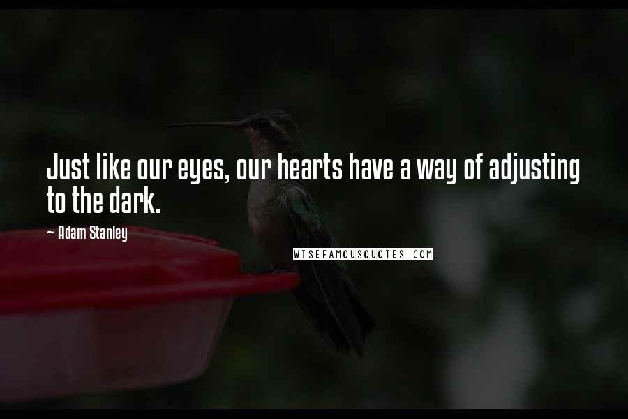 Adam Stanley Quotes: Just like our eyes, our hearts have a way of adjusting to the dark.