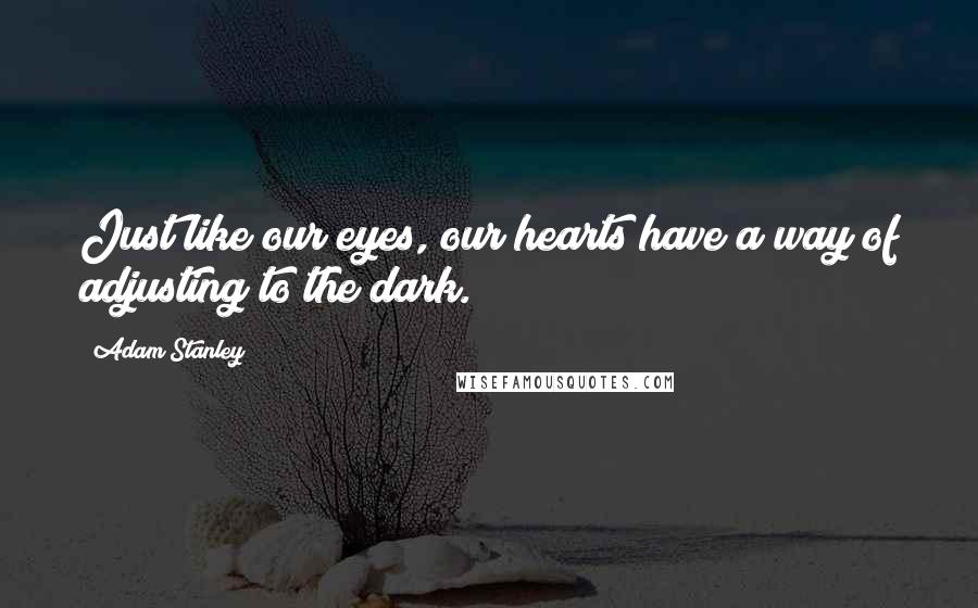 Adam Stanley Quotes: Just like our eyes, our hearts have a way of adjusting to the dark.