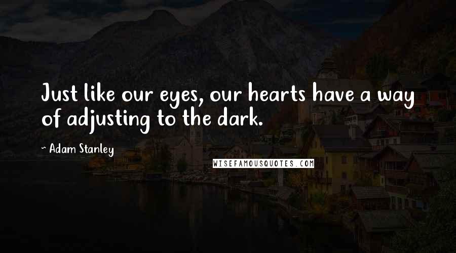 Adam Stanley Quotes: Just like our eyes, our hearts have a way of adjusting to the dark.