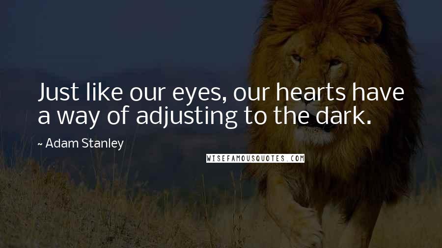 Adam Stanley Quotes: Just like our eyes, our hearts have a way of adjusting to the dark.