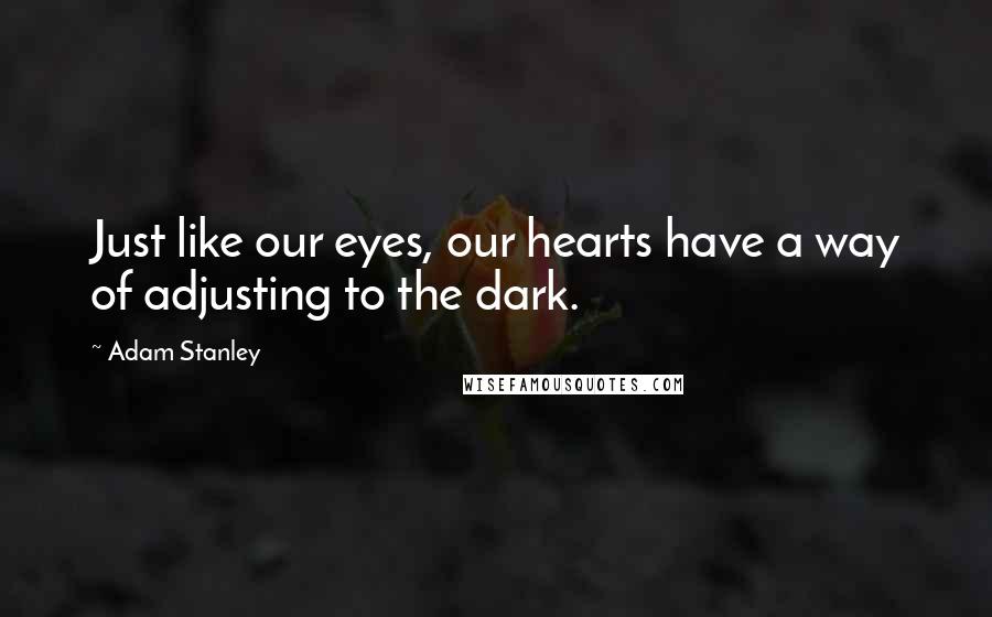 Adam Stanley Quotes: Just like our eyes, our hearts have a way of adjusting to the dark.