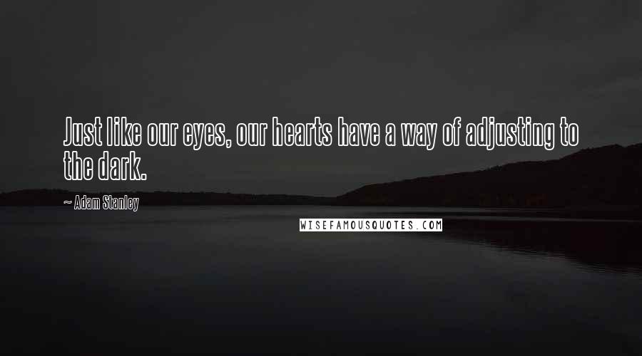 Adam Stanley Quotes: Just like our eyes, our hearts have a way of adjusting to the dark.