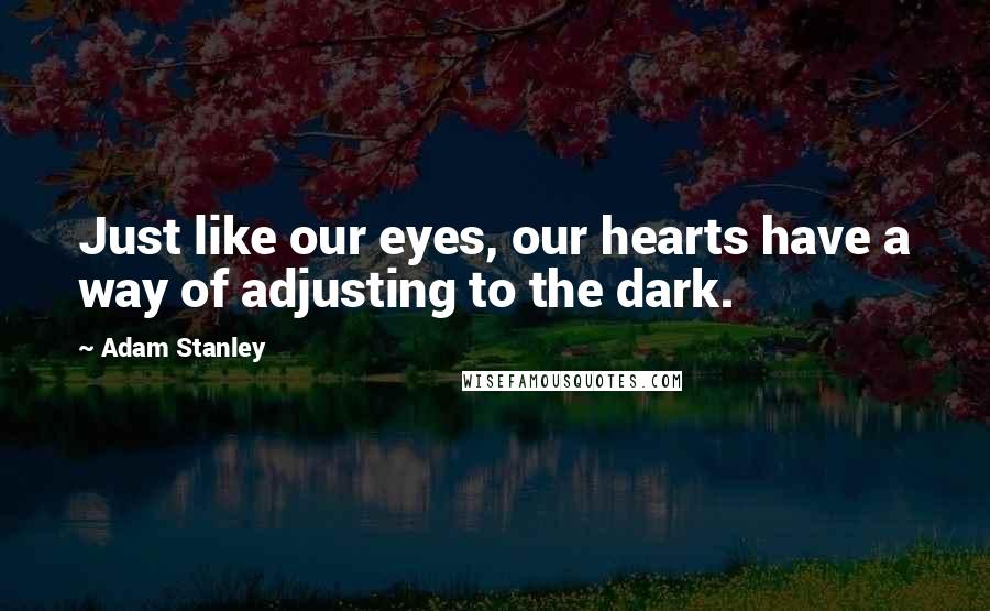 Adam Stanley Quotes: Just like our eyes, our hearts have a way of adjusting to the dark.