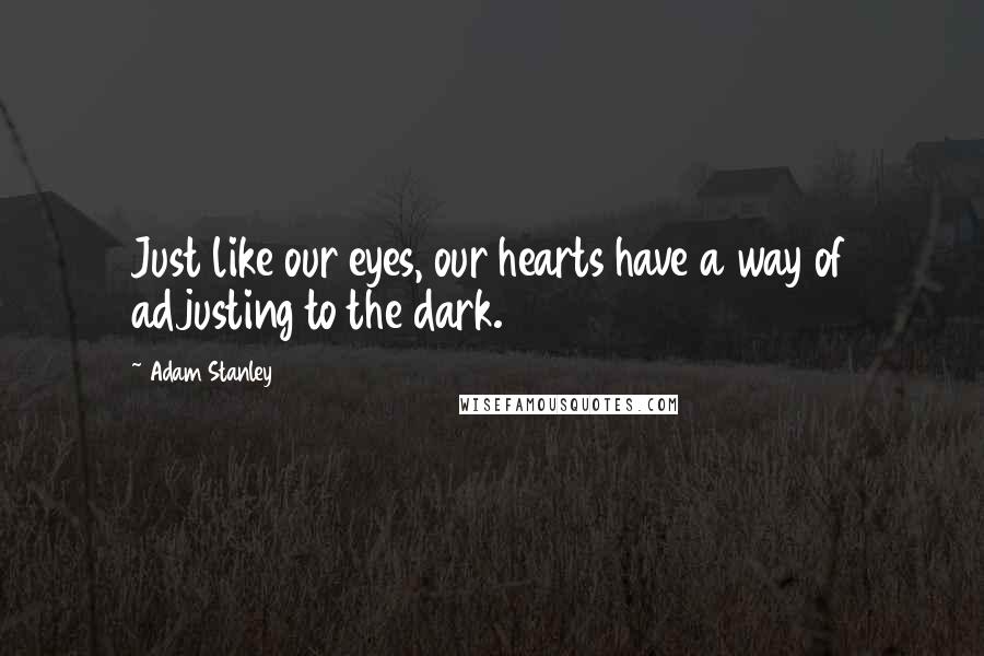 Adam Stanley Quotes: Just like our eyes, our hearts have a way of adjusting to the dark.