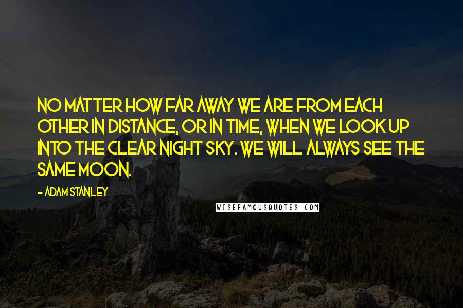 Adam Stanley Quotes: No matter how far away we are from each other in distance, or in time, when we look up into the clear night Sky. We will always see the same Moon.