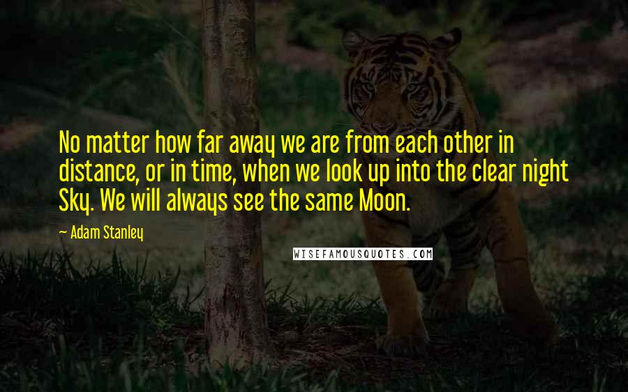 Adam Stanley Quotes: No matter how far away we are from each other in distance, or in time, when we look up into the clear night Sky. We will always see the same Moon.