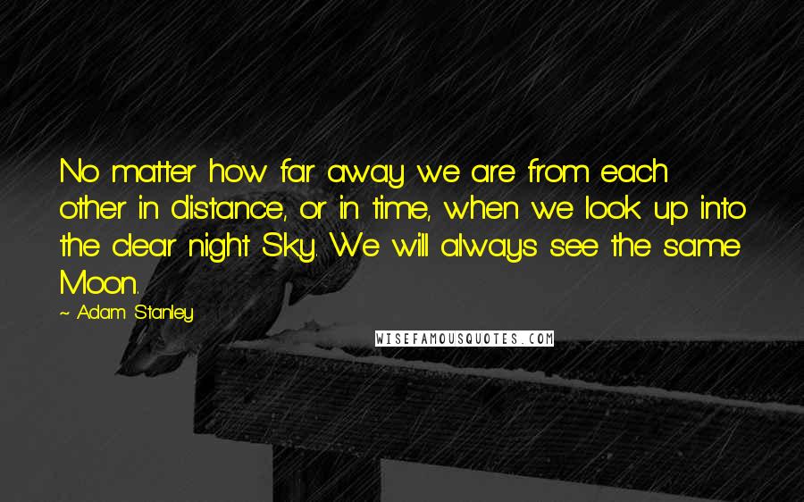 Adam Stanley Quotes: No matter how far away we are from each other in distance, or in time, when we look up into the clear night Sky. We will always see the same Moon.