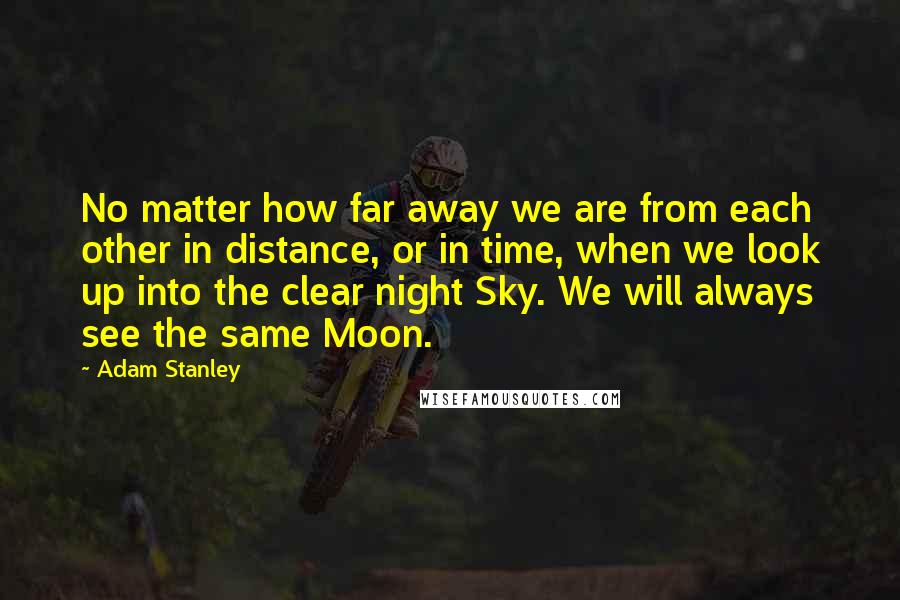 Adam Stanley Quotes: No matter how far away we are from each other in distance, or in time, when we look up into the clear night Sky. We will always see the same Moon.