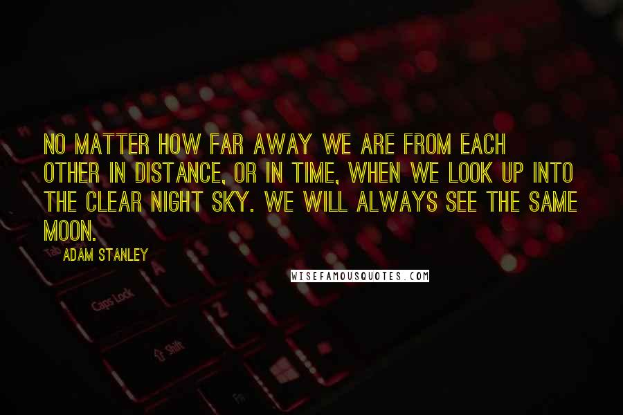 Adam Stanley Quotes: No matter how far away we are from each other in distance, or in time, when we look up into the clear night Sky. We will always see the same Moon.