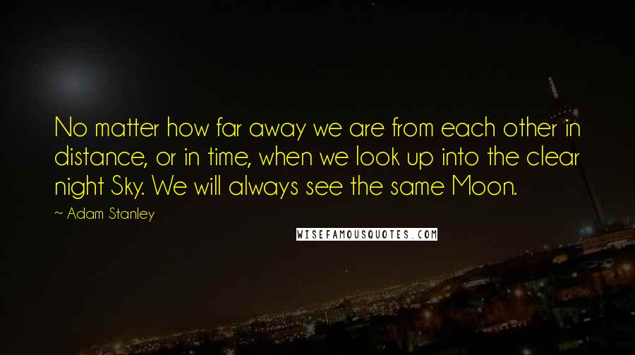 Adam Stanley Quotes: No matter how far away we are from each other in distance, or in time, when we look up into the clear night Sky. We will always see the same Moon.