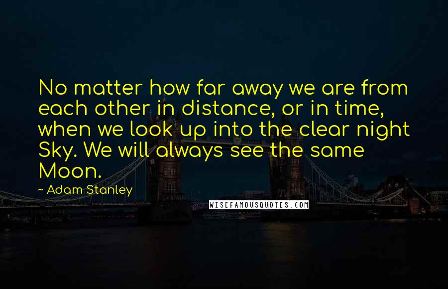 Adam Stanley Quotes: No matter how far away we are from each other in distance, or in time, when we look up into the clear night Sky. We will always see the same Moon.