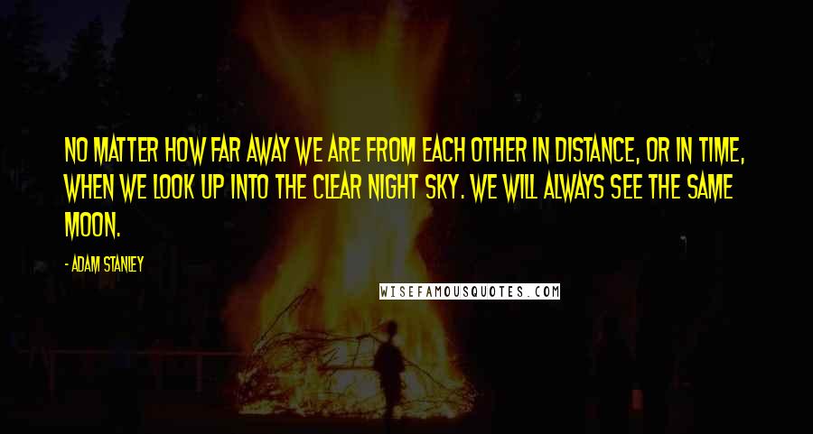 Adam Stanley Quotes: No matter how far away we are from each other in distance, or in time, when we look up into the clear night Sky. We will always see the same Moon.