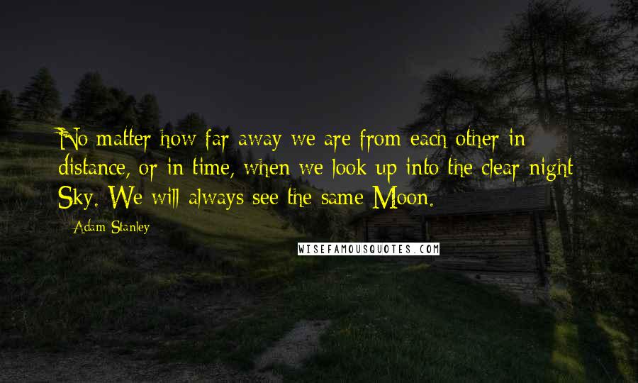 Adam Stanley Quotes: No matter how far away we are from each other in distance, or in time, when we look up into the clear night Sky. We will always see the same Moon.