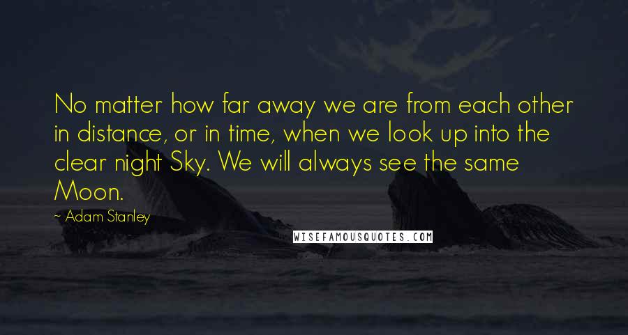 Adam Stanley Quotes: No matter how far away we are from each other in distance, or in time, when we look up into the clear night Sky. We will always see the same Moon.