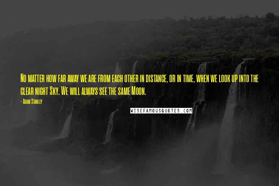 Adam Stanley Quotes: No matter how far away we are from each other in distance, or in time, when we look up into the clear night Sky. We will always see the same Moon.