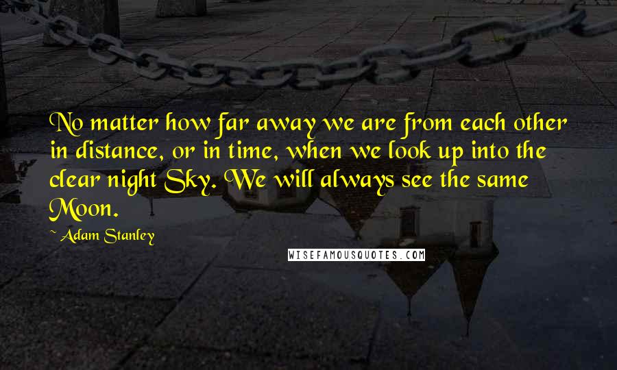 Adam Stanley Quotes: No matter how far away we are from each other in distance, or in time, when we look up into the clear night Sky. We will always see the same Moon.