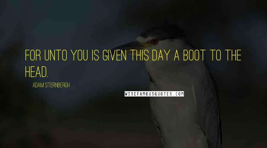 Adam Sternbergh Quotes: For unto you is given this day a boot to the head.