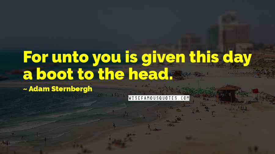 Adam Sternbergh Quotes: For unto you is given this day a boot to the head.