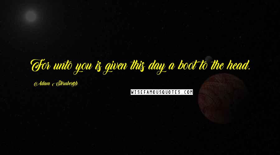 Adam Sternbergh Quotes: For unto you is given this day a boot to the head.