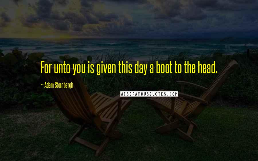 Adam Sternbergh Quotes: For unto you is given this day a boot to the head.