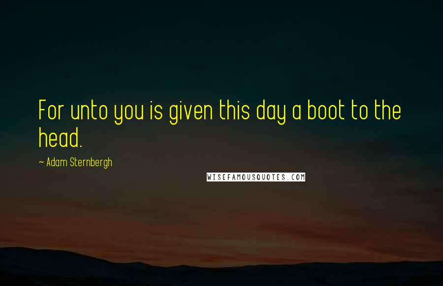 Adam Sternbergh Quotes: For unto you is given this day a boot to the head.