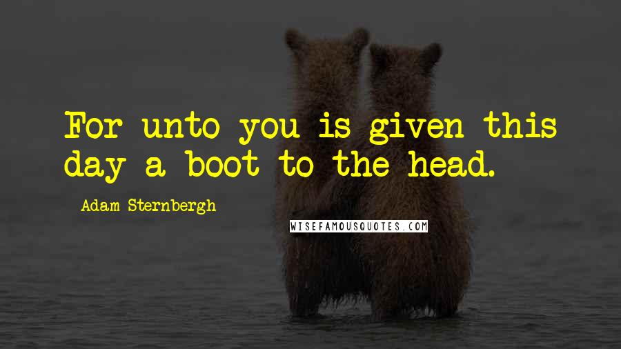 Adam Sternbergh Quotes: For unto you is given this day a boot to the head.