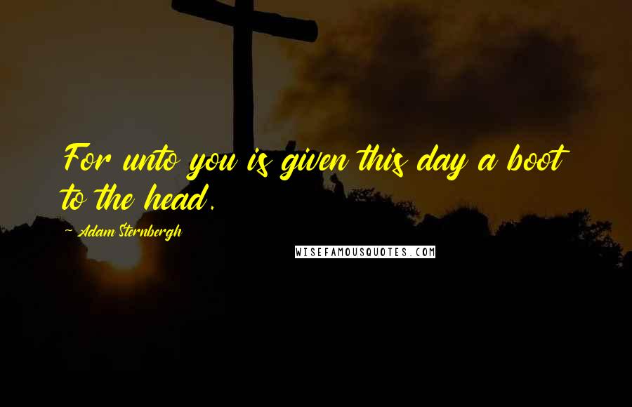 Adam Sternbergh Quotes: For unto you is given this day a boot to the head.