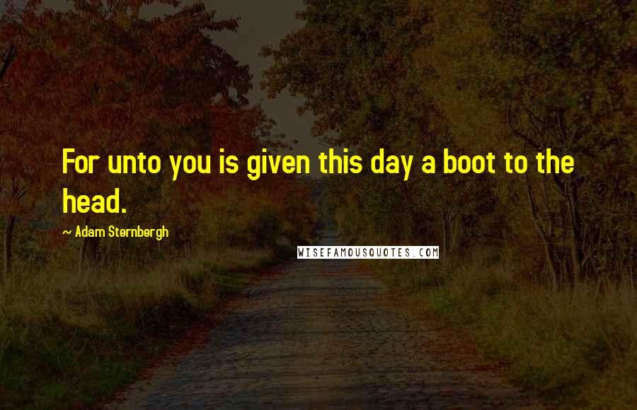 Adam Sternbergh Quotes: For unto you is given this day a boot to the head.