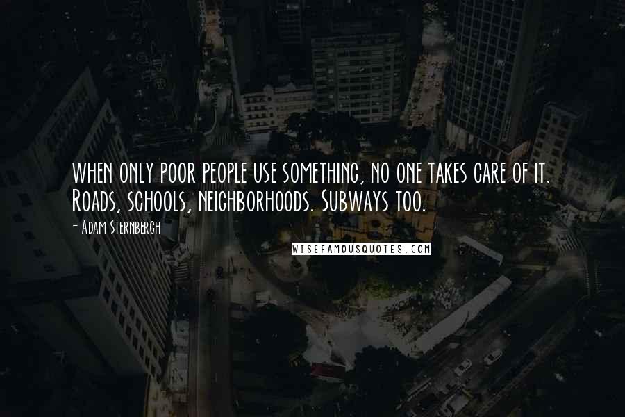 Adam Sternbergh Quotes: when only poor people use something, no one takes care of it. Roads, schools, neighborhoods. Subways too.