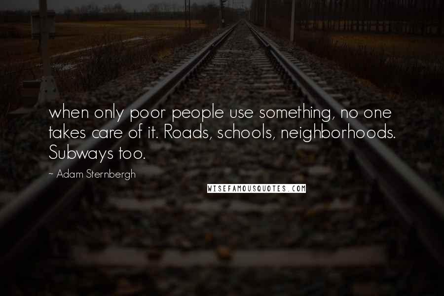 Adam Sternbergh Quotes: when only poor people use something, no one takes care of it. Roads, schools, neighborhoods. Subways too.