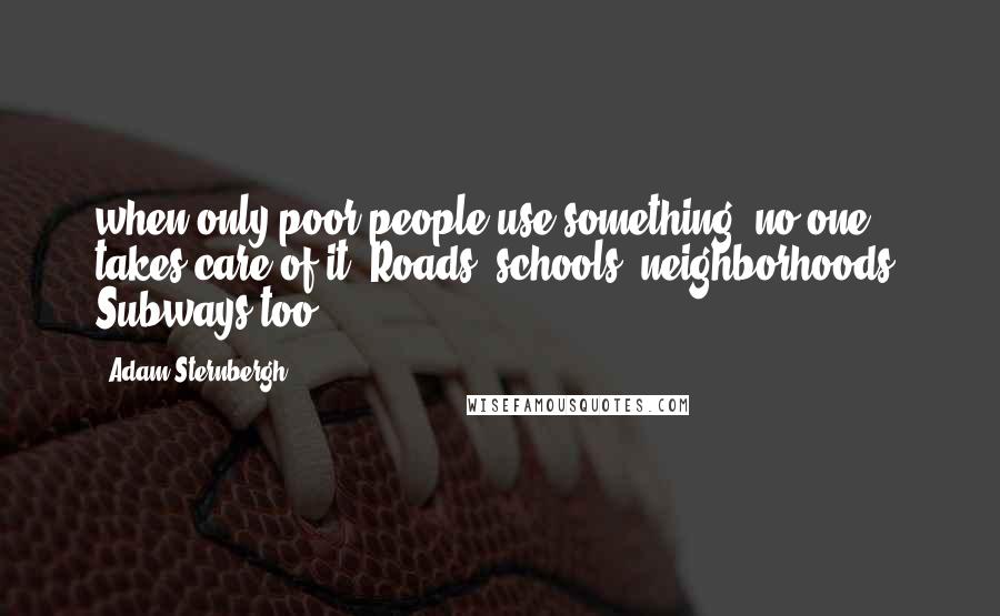 Adam Sternbergh Quotes: when only poor people use something, no one takes care of it. Roads, schools, neighborhoods. Subways too.