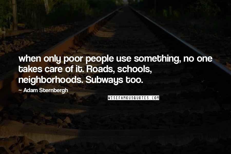Adam Sternbergh Quotes: when only poor people use something, no one takes care of it. Roads, schools, neighborhoods. Subways too.