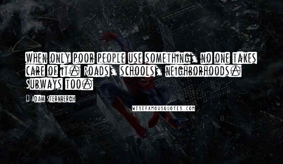 Adam Sternbergh Quotes: when only poor people use something, no one takes care of it. Roads, schools, neighborhoods. Subways too.