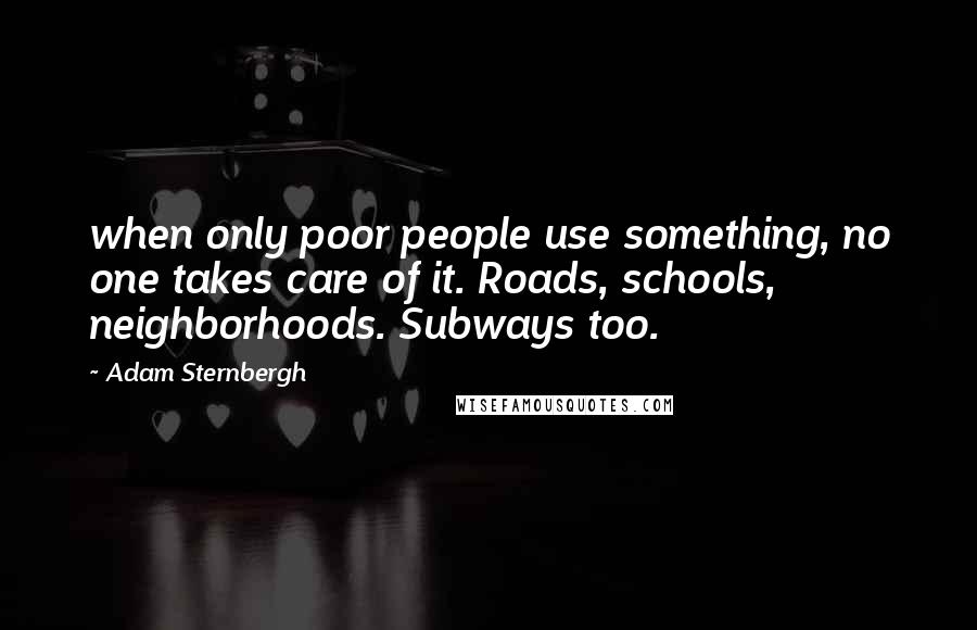 Adam Sternbergh Quotes: when only poor people use something, no one takes care of it. Roads, schools, neighborhoods. Subways too.