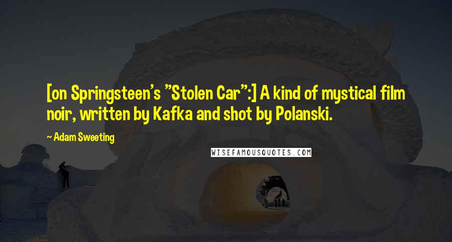 Adam Sweeting Quotes: [on Springsteen's "Stolen Car":] A kind of mystical film noir, written by Kafka and shot by Polanski.