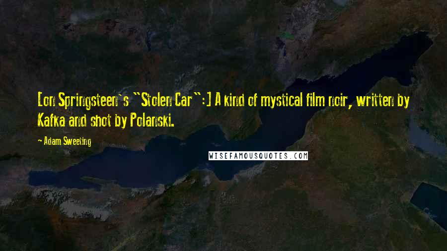 Adam Sweeting Quotes: [on Springsteen's "Stolen Car":] A kind of mystical film noir, written by Kafka and shot by Polanski.