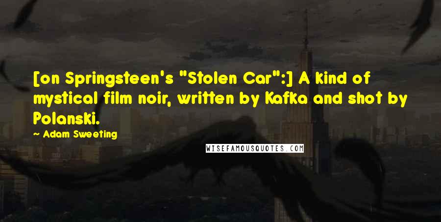 Adam Sweeting Quotes: [on Springsteen's "Stolen Car":] A kind of mystical film noir, written by Kafka and shot by Polanski.