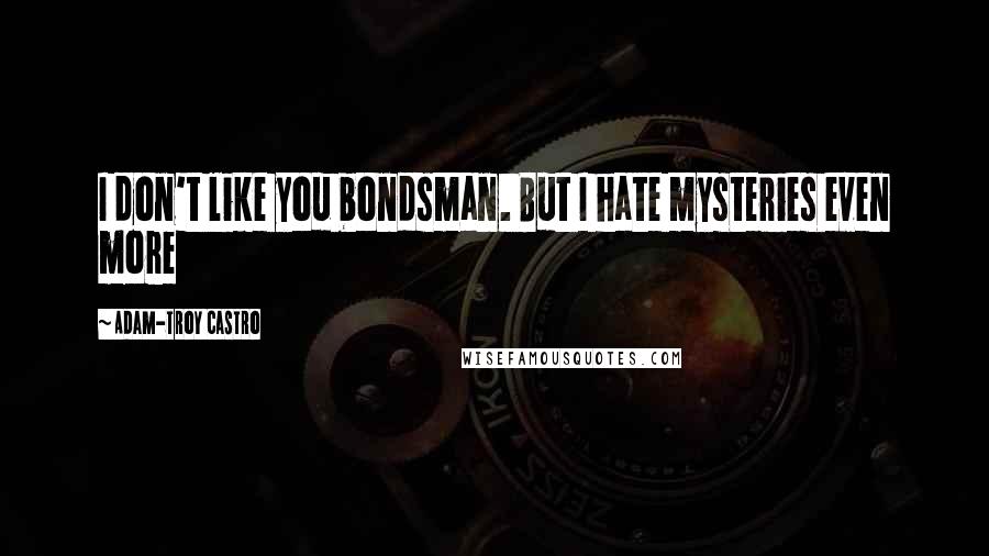 Adam-Troy Castro Quotes: I don't like you bondsman. But I hate mysteries even more