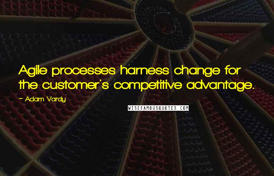 Adam Vardy Quotes: Agile processes harness change for the customer's competitive advantage.